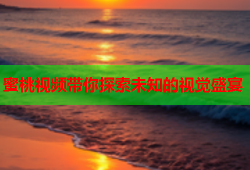蜜桃视频带你探索未知的视觉盛宴