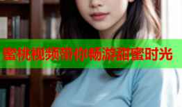 蜜桃视频带你畅游甜蜜时光