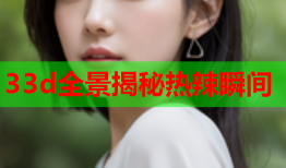 33d全景揭秘热辣瞬间