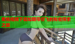 蜜桃视频下载如朝带你飞的秘密探索之旅