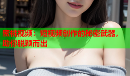 蜜桃视频：短视频创作的秘密武器，助你脱颖而出