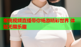 蜜桃视频直播带你畅游精彩世界 体验无限乐趣