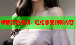 掌握蜜桃视频，轻松享受精彩内容