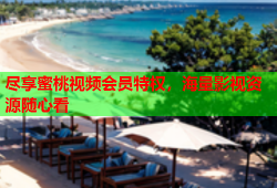 尽享蜜桃视频会员特权，海量影视资源随心看