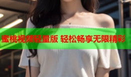 蜜桃视频轻量版 轻松畅享无限精彩