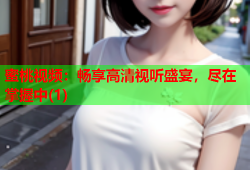 蜜桃视频：畅享高清视听盛宴，尽在掌握中(1)