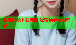 蜜桃视频下载神器 轻松畅享无限精彩