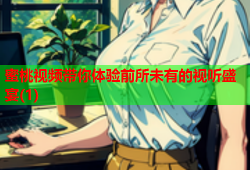 蜜桃视频带你体验前所未有的视听盛宴(1)
