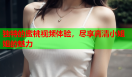 独特的蜜桃视频体验，尽享高清小姐姐的魅力