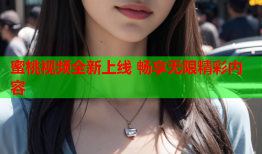 蜜桃视频全新上线 畅享无限精彩内容
