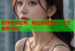 创作独特视频，轻松剪辑分享，尽在蜜桃视频