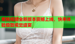 蜜桃视频全新版本震撼上线，快来体验极致视觉盛宴