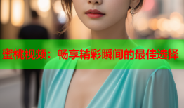 蜜桃视频：畅享精彩瞬间的最佳选择