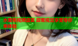 水蜜桃视频盛宴 甜蜜视觉享受等你来体验