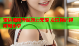蜜桃视频导航魅力无限 发现你的视听新世界