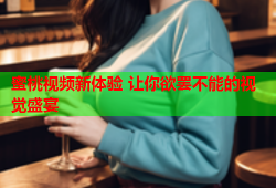 蜜桃视频新体验 让你欲罢不能的视觉盛宴