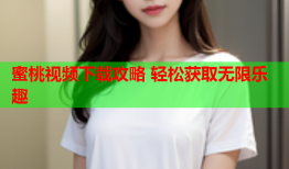 蜜桃视频下载攻略 轻松获取无限乐趣