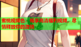 蜜桃视频色：畅享高清福利视频，尽情释放你的激情