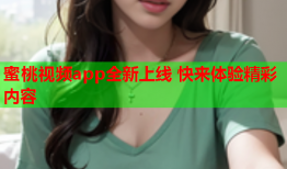 蜜桃视频app全新上线 快来体验精彩内容