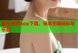 蜜桃视频app下载，畅享无限精彩与乐趣