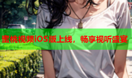 蜜桃视频iOS版上线，畅享视听盛宴