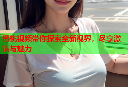 蜜桃视频带你探索全新视界，尽享激情与魅力