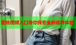 蜜桃视频入口带你探索全新视界体验
