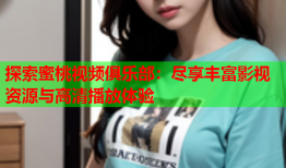 探索蜜桃视频俱乐部：尽享丰富影视资源与高清播放体验