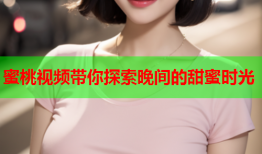 蜜桃视频带你探索晚间的甜蜜时光