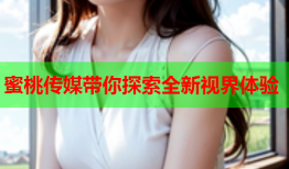 蜜桃传媒带你探索全新视界体验