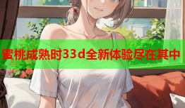 蜜桃成熟时33d全新体验尽在其中