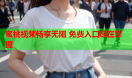 蜜桃视频畅享无阻 免费入口尽在掌握