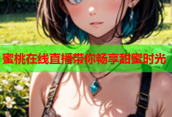 蜜桃在线直播带你畅享甜蜜时光