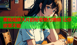 蜜桃视频大片的秘密魅力揭晓 让你欲罢不能