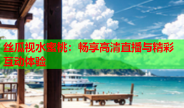 丝瓜视水蜜桃：畅享高清直播与精彩互动体验