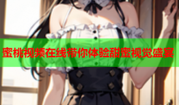 蜜桃视频在线带你体验甜蜜视觉盛宴