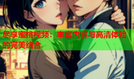 尽享蜜桃视频：丰富内容与高清体验的完美结合