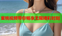 蜜桃视频带你畅享无限精彩时刻
