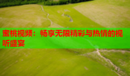 蜜桃视频：畅享无限精彩与热情的视听盛宴