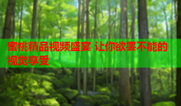蜜桃精品视频盛宴 让你欲罢不能的视觉享受