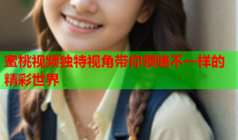 蜜桃视频独特视角带你领略不一样的精彩世界