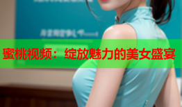 蜜桃视频：绽放魅力的美女盛宴