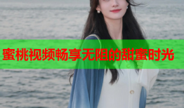 蜜桃视频畅享无阻的甜蜜时光