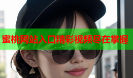 蜜桃网站入口精彩视频尽在掌握