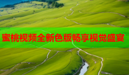蜜桃视频全新色版畅享视觉盛宴