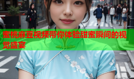 蜜桃麻豆视频带你体验甜蜜瞬间的视觉盛宴