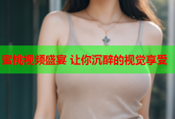 蜜桃视频盛宴 让你沉醉的视觉享受
