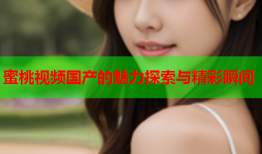 蜜桃视频国产的魅力探索与精彩瞬间