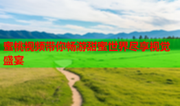蜜桃视频带你畅游甜蜜世界尽享视觉盛宴