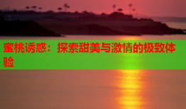 蜜桃诱惑：探索甜美与激情的极致体验